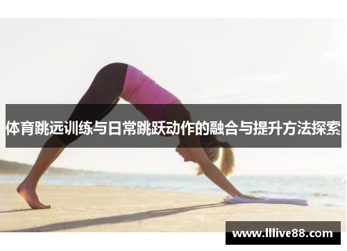 体育跳远训练与日常跳跃动作的融合与提升方法探索
